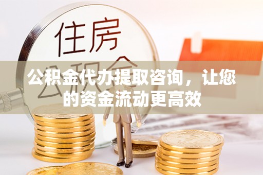 城市公积金代办提取咨询，让您的资金流动更高效
