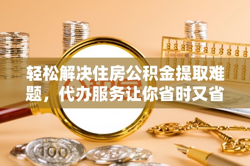 城市轻松解决住房公积金提取难题，代办服务让你省时又省心