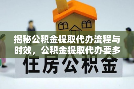 城市揭秘公积金提取代办流程与时效，公积金提取代办要多久不再迷茫