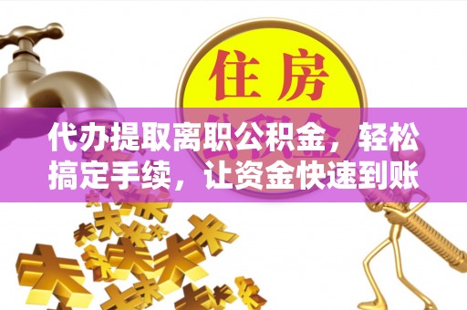 城市代办提取离职公积金，轻松搞定手续，让资金快速到账！