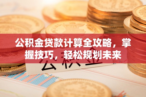 城市公积金贷款计算全攻略，掌握技巧，轻松规划未来