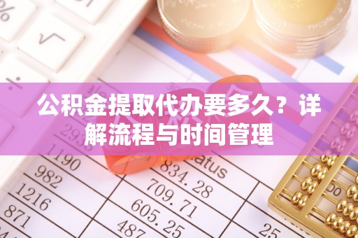 城市公积金提取代办要多久？详解流程与时间管理