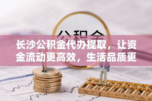 城市长沙公积金代办提取，让资金流动更高效，生活品质更优越