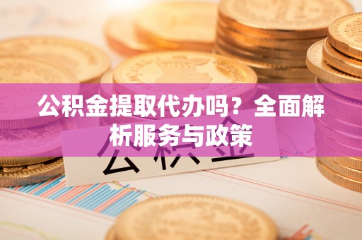 城市公积金提取代办吗？全面解析服务与政策