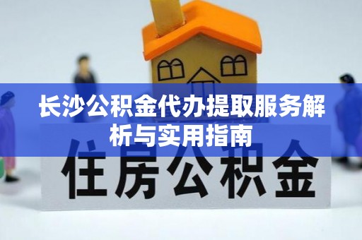 城市长沙公积金代办提取服务解析与实用指南
