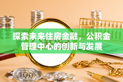 城市探索未来住房金融，公积金管理中心的创新与发展