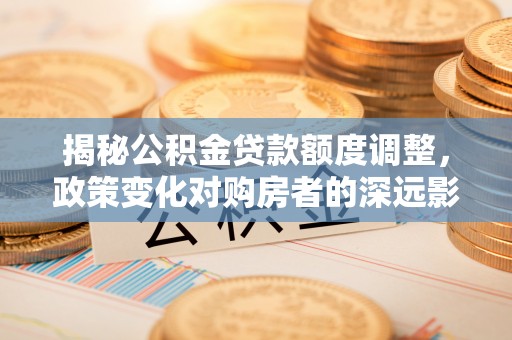 城市揭秘公积金贷款额度调整，政策变化对购房者的深远影响