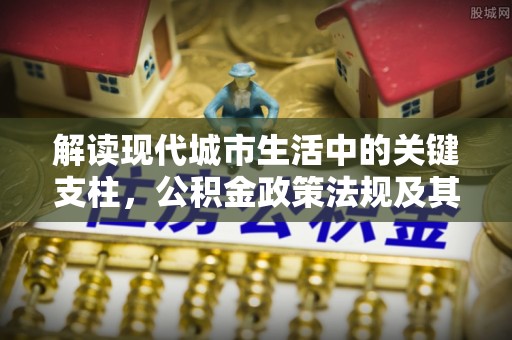 城市解读现代城市生活中的关键支柱，公积金政策法规及其深远影响
