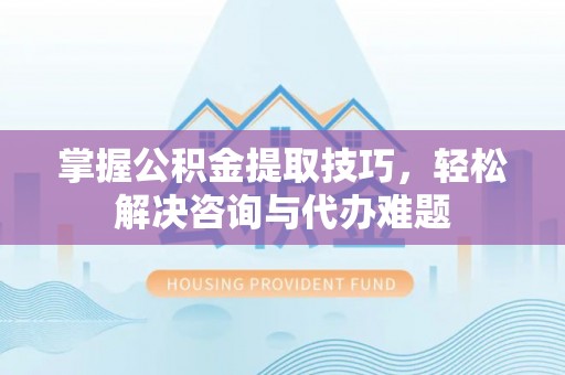 城市掌握公积金提取技巧，轻松解决咨询与代办难题