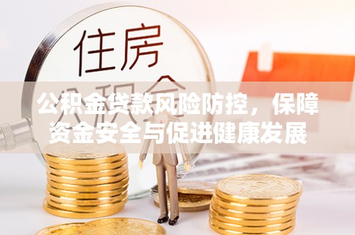 城市公积金贷款风险防控，保障资金安全与促进健康发展