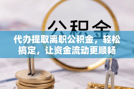 城市代办提取离职公积金，轻松搞定，让资金流动更顺畅