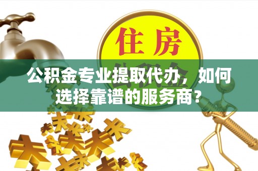 城市公积金专业提取代办，如何选择靠谱的服务商？