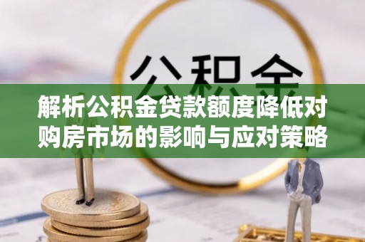 城市解析公积金贷款额度降低对购房市场的影响与应对策略