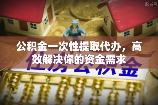 城市公积金一次性提取代办，高效解决你的资金需求