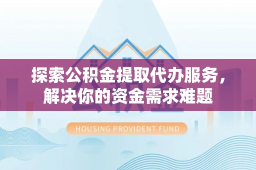 城市探索公积金提取代办服务，解决你的资金需求难题