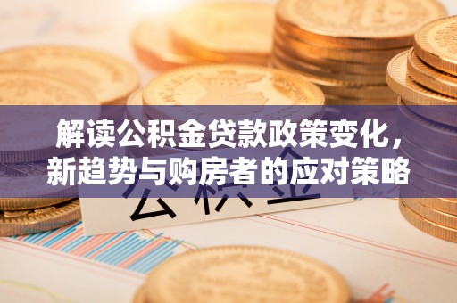 城市解读公积金贷款政策变化，新趋势与购房者的应对策略