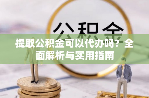 城市提取公积金可以代办吗？全面解析与实用指南