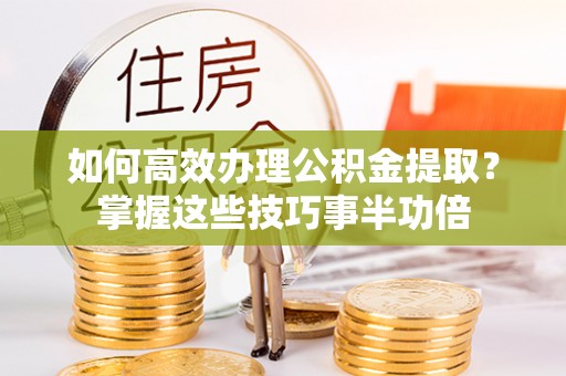 城市如何高效办理公积金提取？掌握这些技巧事半功倍