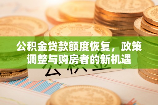 城市公积金贷款额度恢复，政策调整与购房者的新机遇