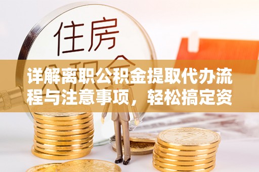 城市详解离职公积金提取代办流程与注意事项，轻松搞定资金提取