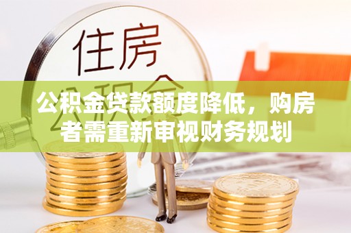 城市公积金贷款额度降低，购房者需重新审视财务规划