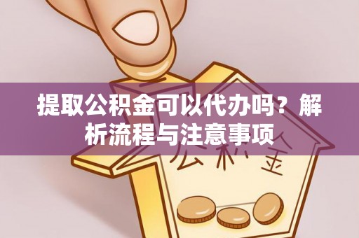 城市提取公积金可以代办吗？解析流程与注意事项