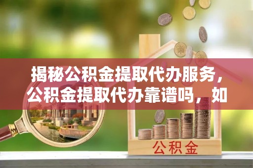 城市揭秘公积金提取代办服务，公积金提取代办靠谱吗，如何选择值得信赖的平台？