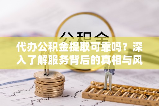 城市代办公积金提取可靠吗？深入了解服务背后的真相与风险