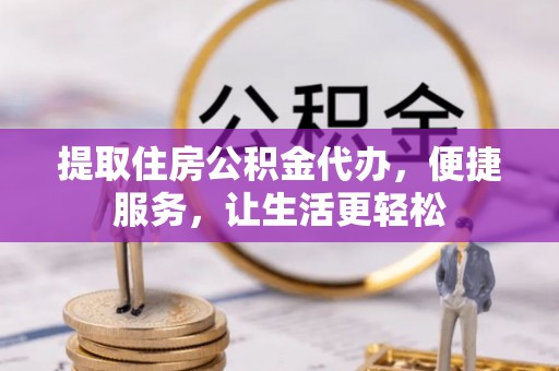 城市提取住房公积金代办，便捷服务，让生活更轻松