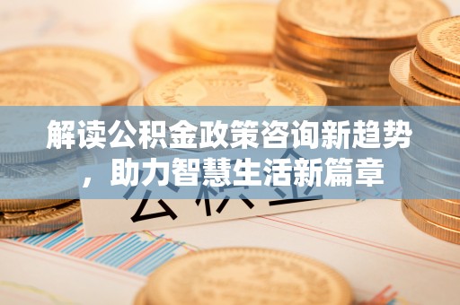 城市解读公积金政策咨询新趋势，助力智慧生活新篇章