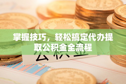 城市掌握技巧，轻松搞定代办提取公积金全流程