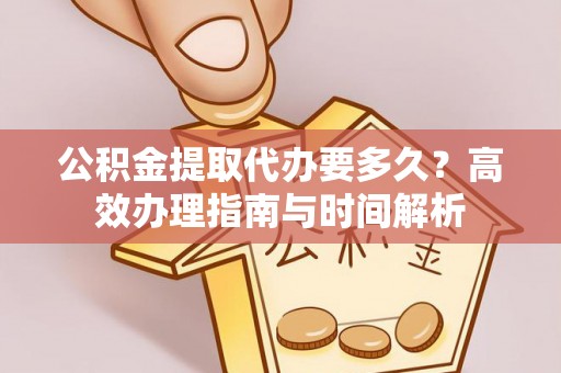 城市公积金提取代办要多久？高效办理指南与时间解析