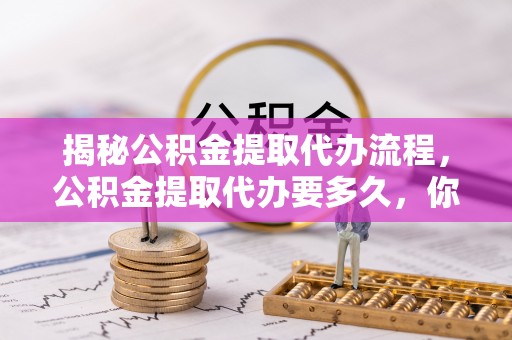 城市揭秘公积金提取代办流程，公积金提取代办要多久，你真的了解吗？