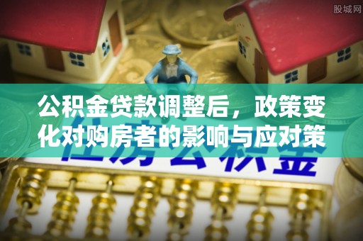 城市公积金贷款调整后，政策变化对购房者的影响与应对策略
