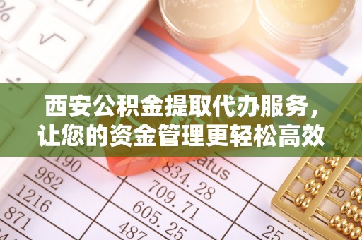 城市西安公积金提取代办服务，让您的资金管理更轻松高效