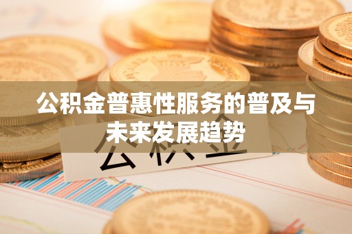 城市公积金普惠性服务的普及与未来发展趋势