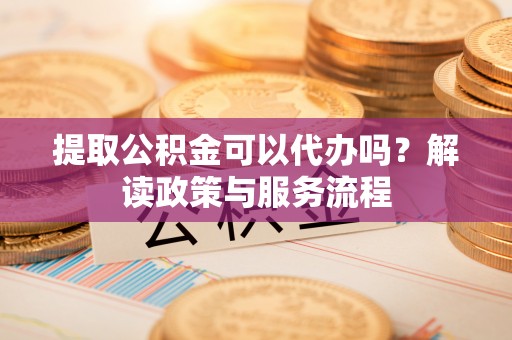 城市提取公积金可以代办吗？解读政策与服务流程