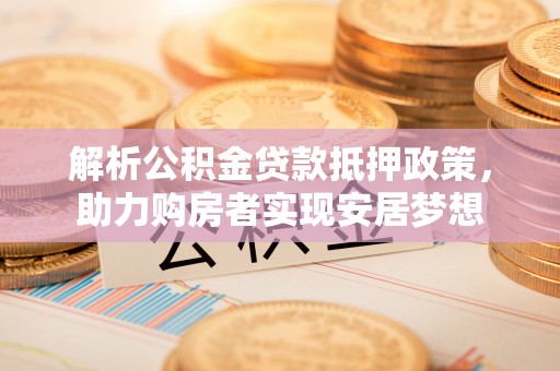 城市解析公积金贷款抵押政策，助力购房者实现安居梦想