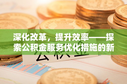 城市深化改革，提升效率——探索公积金服务优化措施的新路径