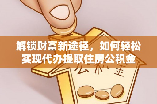 城市解锁财富新途径，如何轻松实现代办提取住房公积金