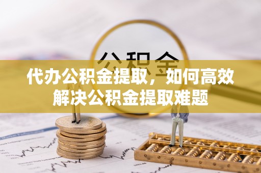 城市代办公积金提取，如何高效解决公积金提取难题
