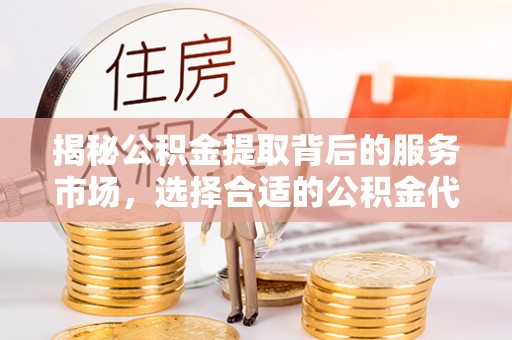 城市揭秘公积金提取背后的服务市场，选择合适的公积金代办提取公司是关键
