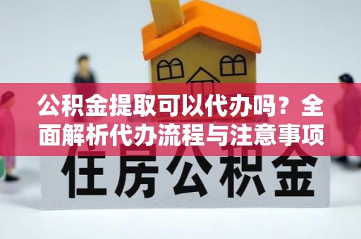 城市公积金提取可以代办吗？全面解析代办流程与注意事项