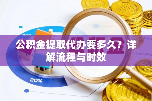 城市公积金提取代办要多久？详解流程与时效