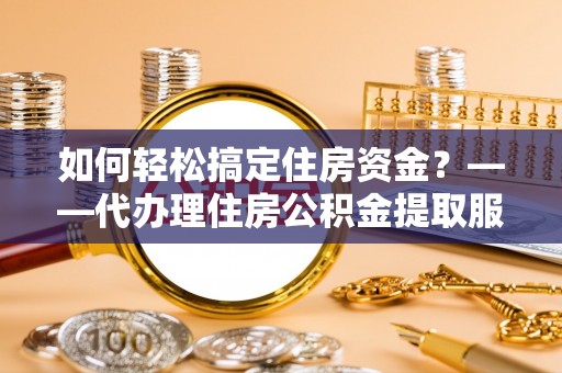 城市如何轻松搞定住房资金？——代办理住房公积金提取服务全解析