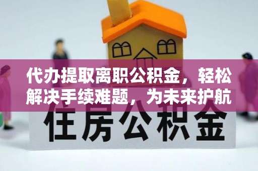 城市代办提取离职公积金，轻松解决手续难题，为未来护航