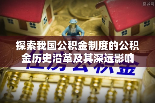 城市探索我国公积金制度的公积金历史沿革及其深远影响