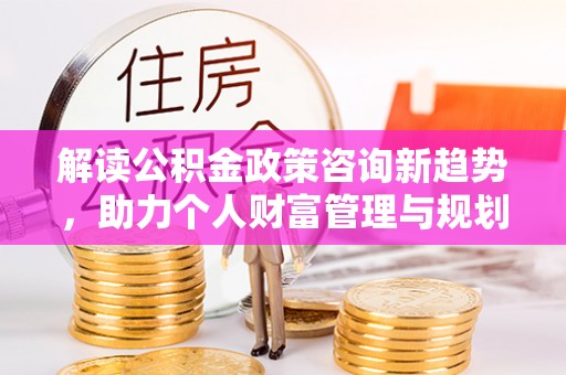 城市解读公积金政策咨询新趋势，助力个人财富管理与规划