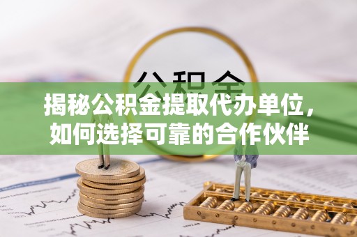 城市揭秘公积金提取代办单位，如何选择可靠的合作伙伴