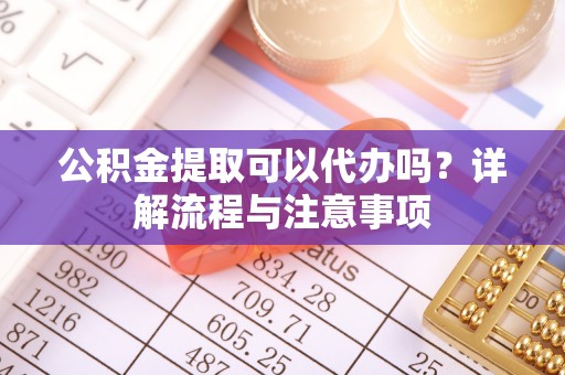 城市公积金提取可以代办吗？详解流程与注意事项